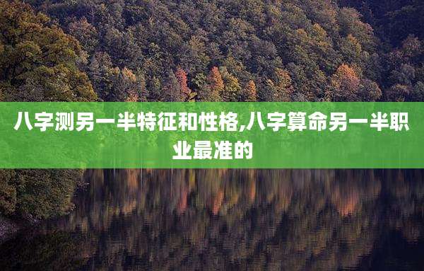 八字测另一半特征和性格,八字算命另一半职业最准的