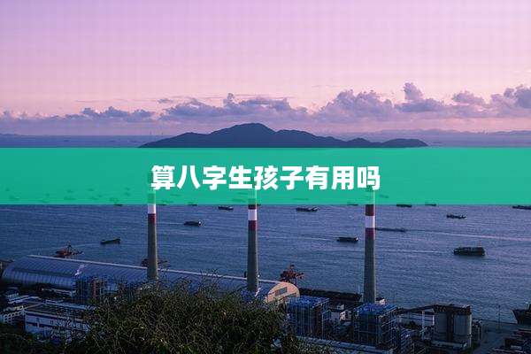 算八字生孩子有用吗