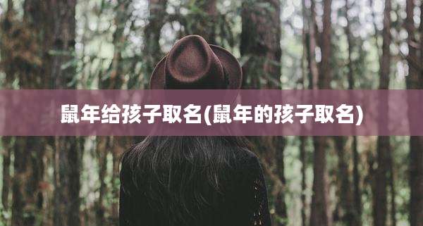 鼠年给孩子取名(鼠年的孩子取名)
