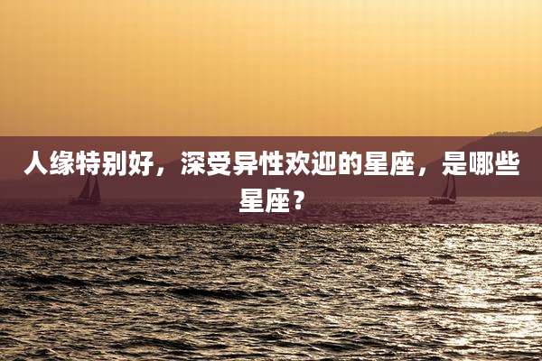 人缘特别好，深受异性欢迎的星座，是哪些星座？