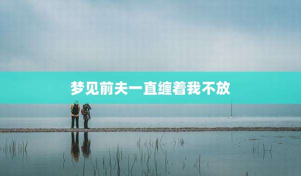 梦见前夫一直缠着我不放