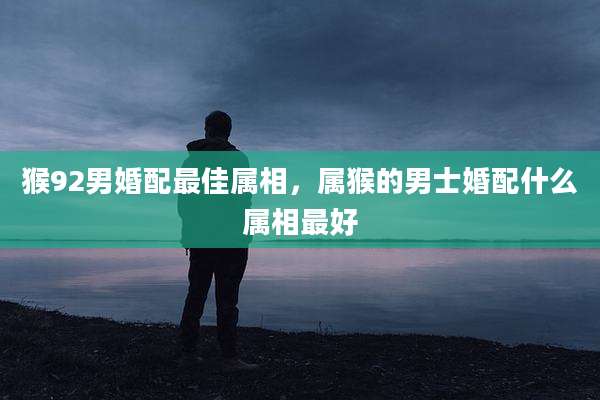 猴92男婚配最佳属相,属猴的男士婚配什么属相最好