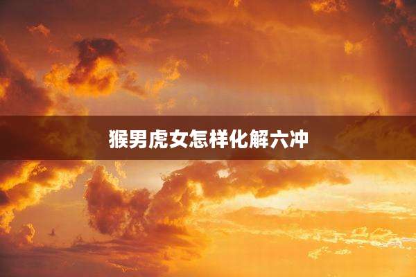 猴男虎女怎样化解六冲