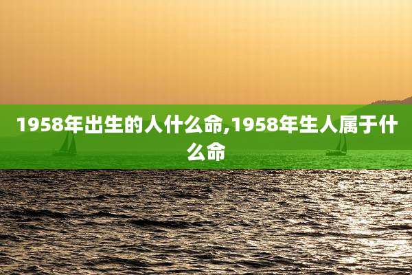 1958年出生的人什么命,1958年生人属于什么命