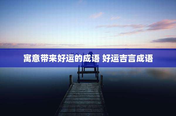 寓意带来好运的成语 好运吉言成语
