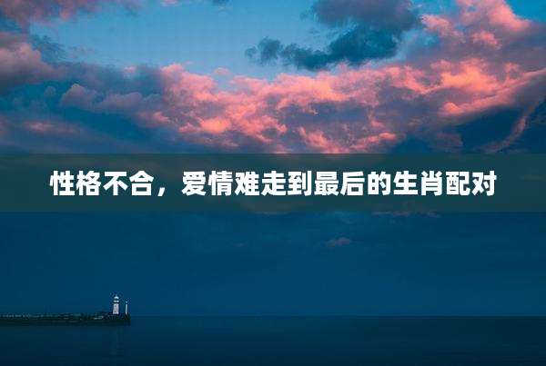 性格不合,爱情难走到最后的生肖配对