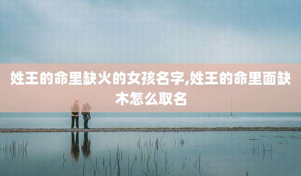 姓王的命里缺火的女孩名字,姓王的命里面缺木怎么取名