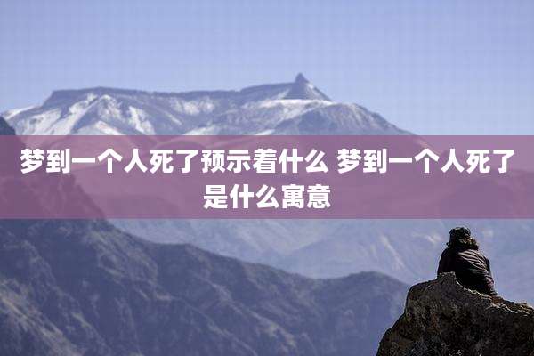 梦到一个人死了预示着什么 梦到一个人死了是什么寓意