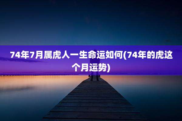 74年7月属虎人一生命运如何(74年的虎这个月运势)