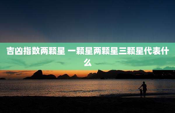吉凶指数两颗星 一颗星两颗星三颗星代表什么