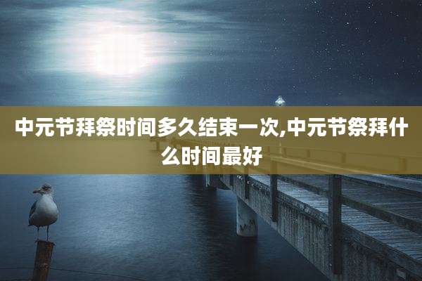 中元节拜祭时间多久结束一次,中元节祭拜什么时间最好