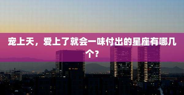 宠上天,爱上了就会一味付出的星座有哪几个?