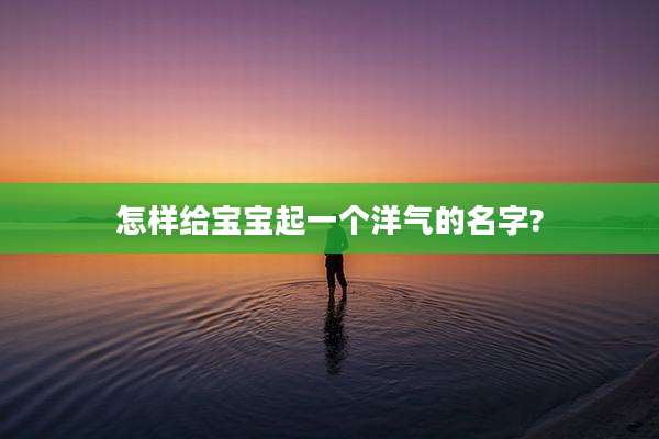 怎样给宝宝起一个洋气的名字?