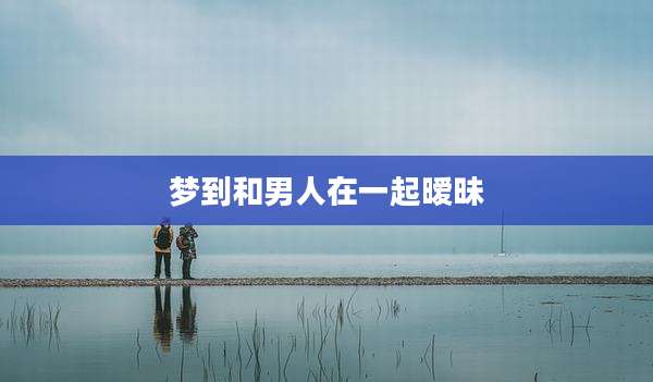 梦到和男人在一起暧昧