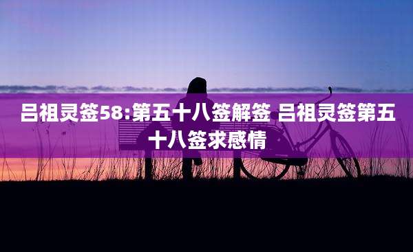 吕祖灵签58:第五十八签解签 吕祖灵签第五十八签求感情