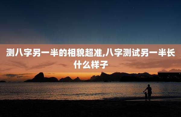 测八字另一半的相貌超准,八字测试另一半长什么样子