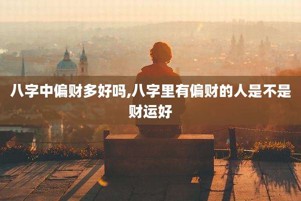 八字中偏财多好吗,八字里有偏财的人是不是财运好