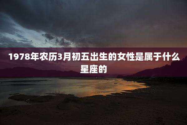 1978年农历3月初五出生的女性是属于什么星座的
