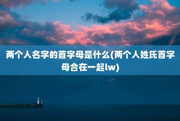 两个人名字的首字母是什么(两个人姓氏首字母合在一起lw)