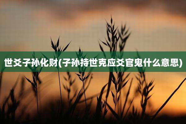 世爻子孙化财(子孙持世克应爻官鬼什么意思)