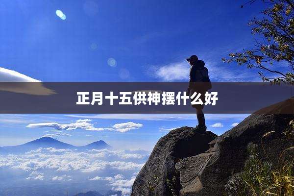 正月十五供神摆什么好