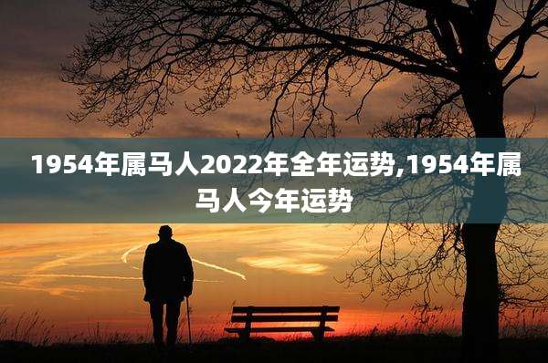 1954年属马人2022年全年运势,1954年属马人今年运势