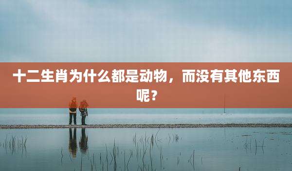 十二生肖为什么都是动物，而没有其他东西呢？