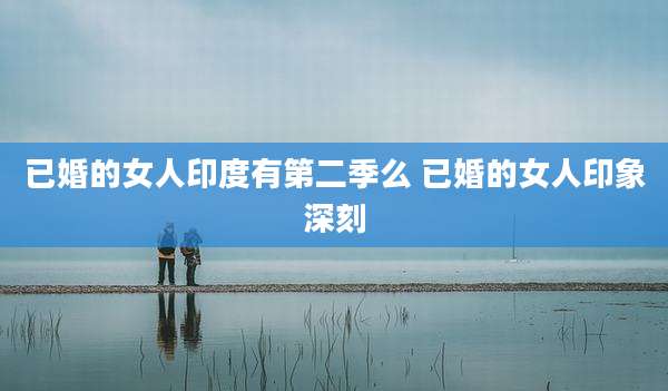 已婚的女人印度有第二季么 已婚的女人印象深刻
