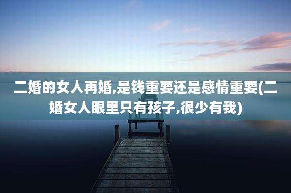 二婚的女人再婚,是钱重要还是感情重要(二婚女人眼里只有孩子,很少有我)