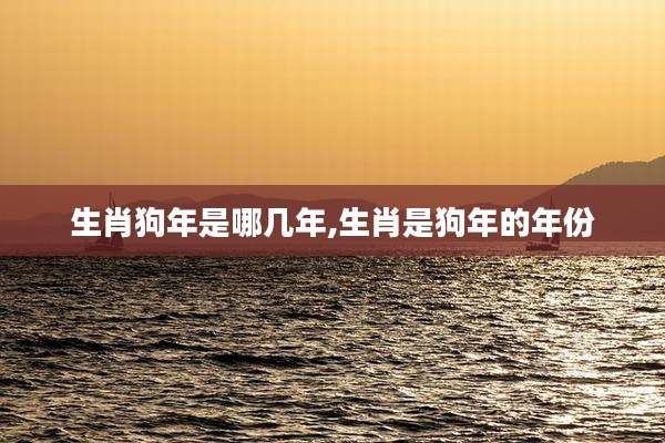生肖狗年是哪几年,生肖是狗年的年份