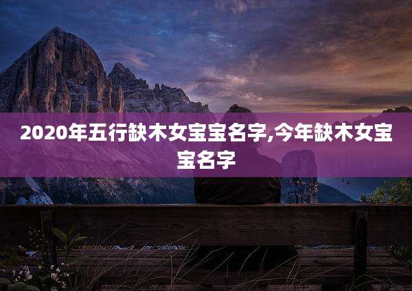 2020年五行缺木女宝宝名字,今年缺木女宝宝名字