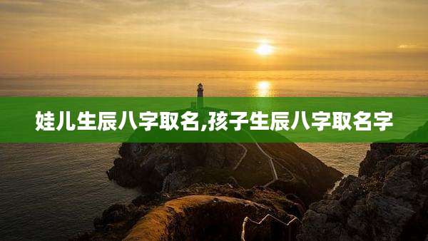 娃儿生辰八字取名,孩子生辰八字取名字