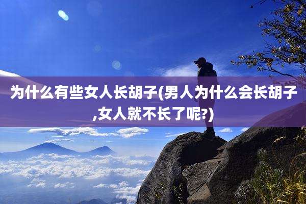 为什么有些女人长胡子(男人为什么会长胡子,女人就不长了呢?)