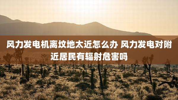 风力发电机离坟地太近怎么办 风力发电对附近居民有辐射危害吗
