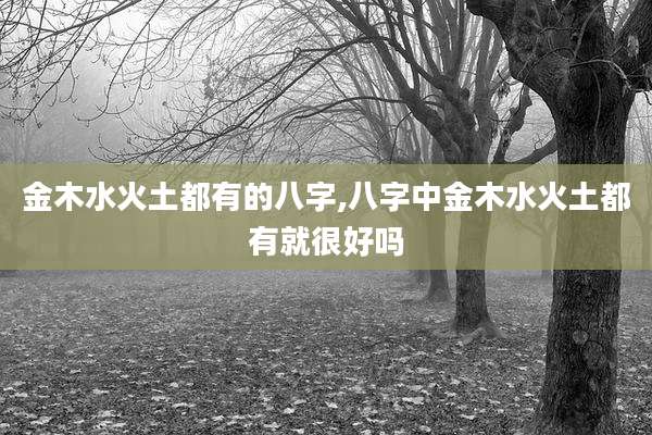 金木水火土都有的八字,八字中金木水火土都有就很好吗