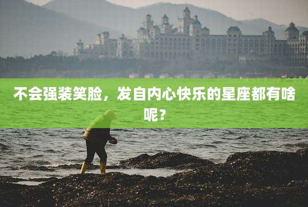不会强装笑脸，发自内心快乐的星座都有啥呢？