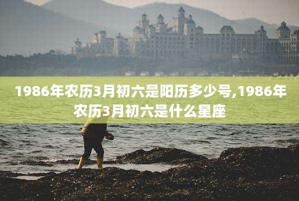 1986年农历3月初六是阳历多少号,1986年农历3月初六是什么星座