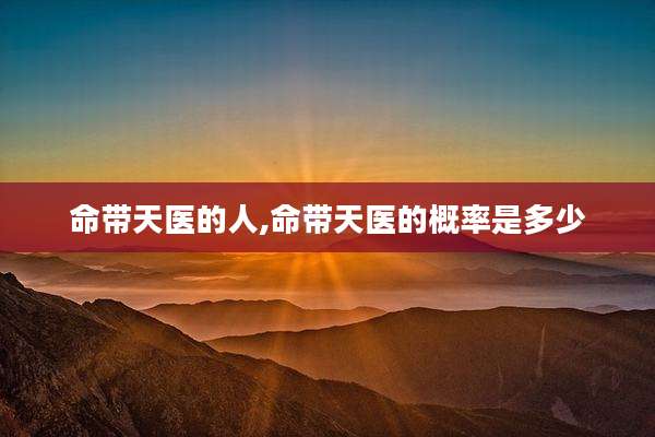 命带天医的人,命带天医的概率是多少