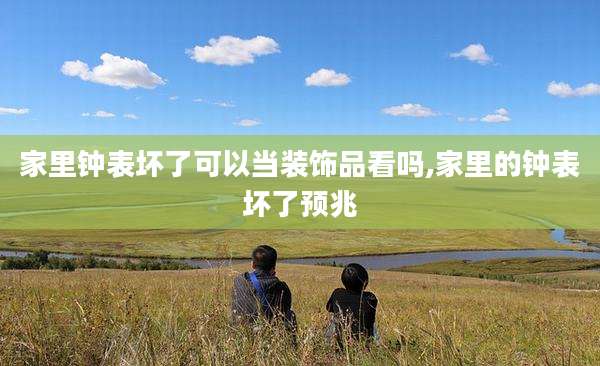 家里钟表坏了可以当装饰品看吗,家里的钟表坏了预兆