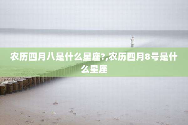 农历四月八是什么星座?,农历四月8号是什么星座