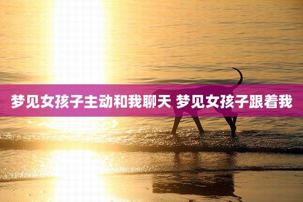 梦见女孩子主动和我聊天 梦见女孩子跟着我