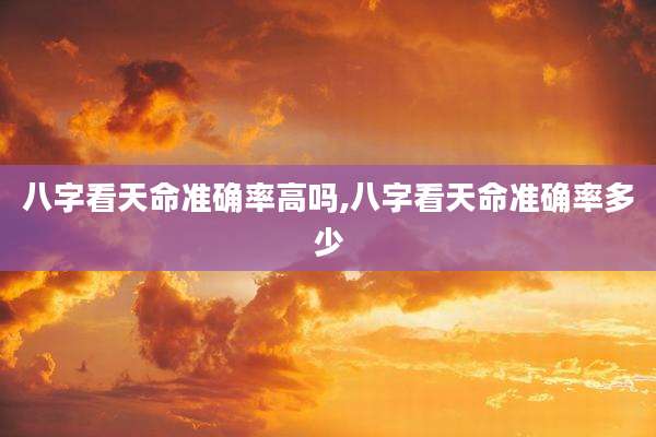 八字看天命准确率高吗,八字看天命准确率多少