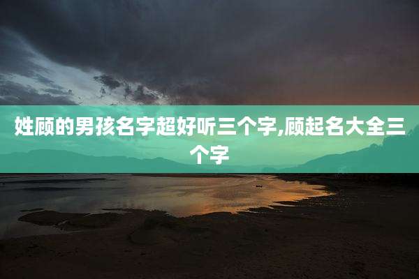 姓顾的男孩名字超好听三个字,顾起名大全三个字