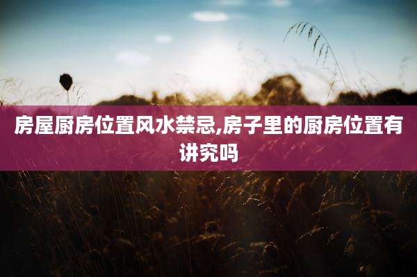 房屋厨房位置风水禁忌,房子里的厨房位置有讲究吗