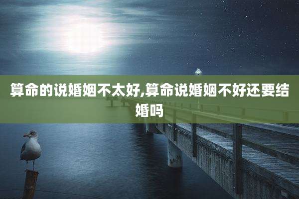 算命的说婚姻不太好,算命说婚姻不好还要结婚吗