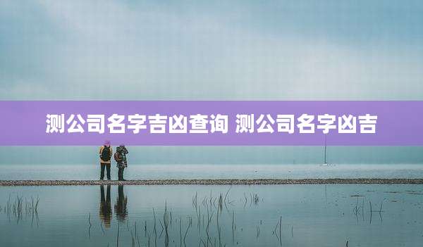 测公司名字吉凶查询 测公司名字凶吉