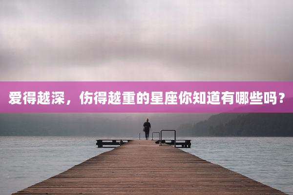 爱得越深,伤得越重的星座你知道有哪些吗?