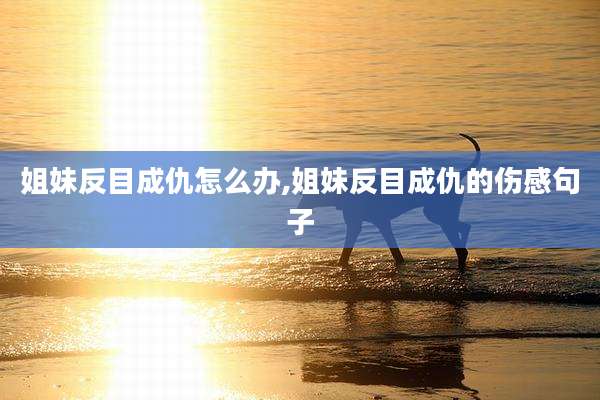 姐妹反目成仇怎么办,姐妹反目成仇的伤感句子