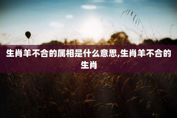 生肖羊不合的属相是什么意思,生肖羊不合的生肖