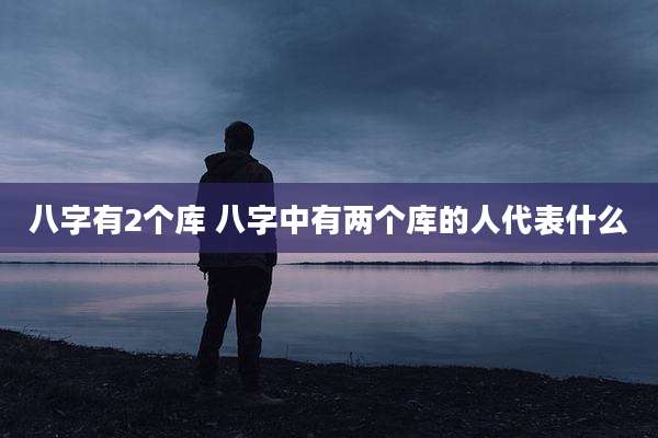 八字有2个库 八字中有两个库的人代表什么